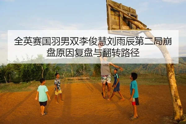 全英赛国羽男双李俊慧刘雨辰第二局崩盘原因复盘与翻转路径