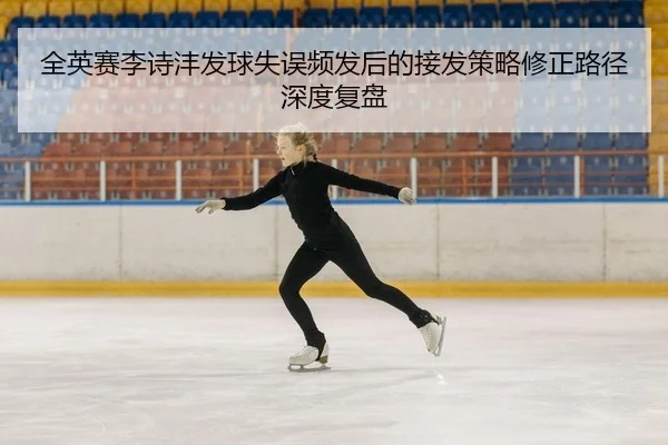全英赛李诗沣发球失误频发后的接发策略修正路径深度复盘